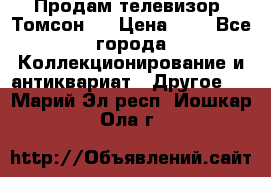 Продам телевизор “Томсон“  › Цена ­ 2 - Все города Коллекционирование и антиквариат » Другое   . Марий Эл респ.,Йошкар-Ола г.